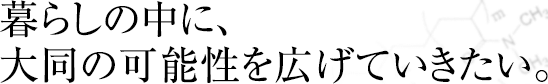 暮らしの中に、大同の可能性を広げていきたい。