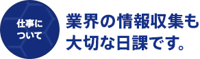 業界の情報収集も大切な日課です。