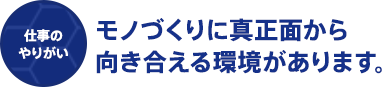 モノづくりに真正面から向き合える環境があります。